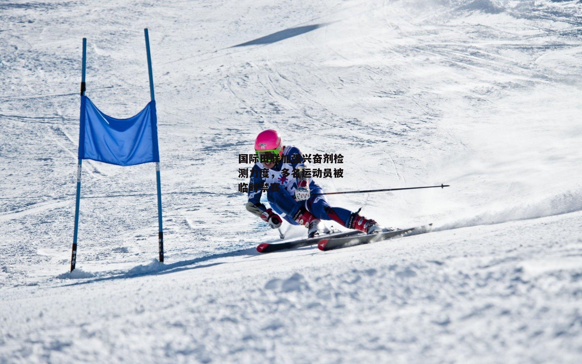 国际田联加强兴奋剂检测力度,多名运动员被临时禁赛