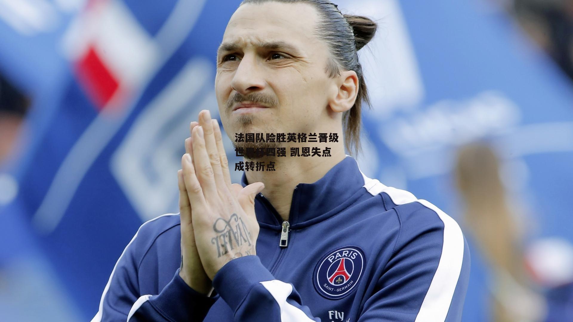 法国队险胜英格兰晋级世界杯四强 凯恩失点成转折点