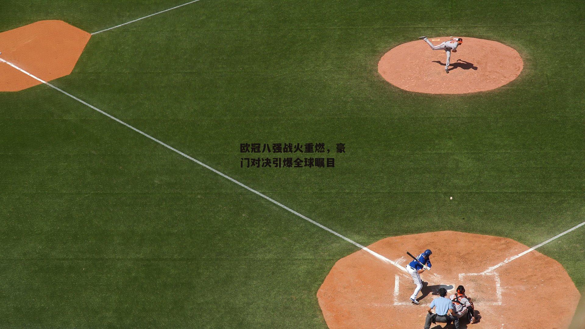 欧冠八强战火重燃，豪门对决引爆全球瞩目