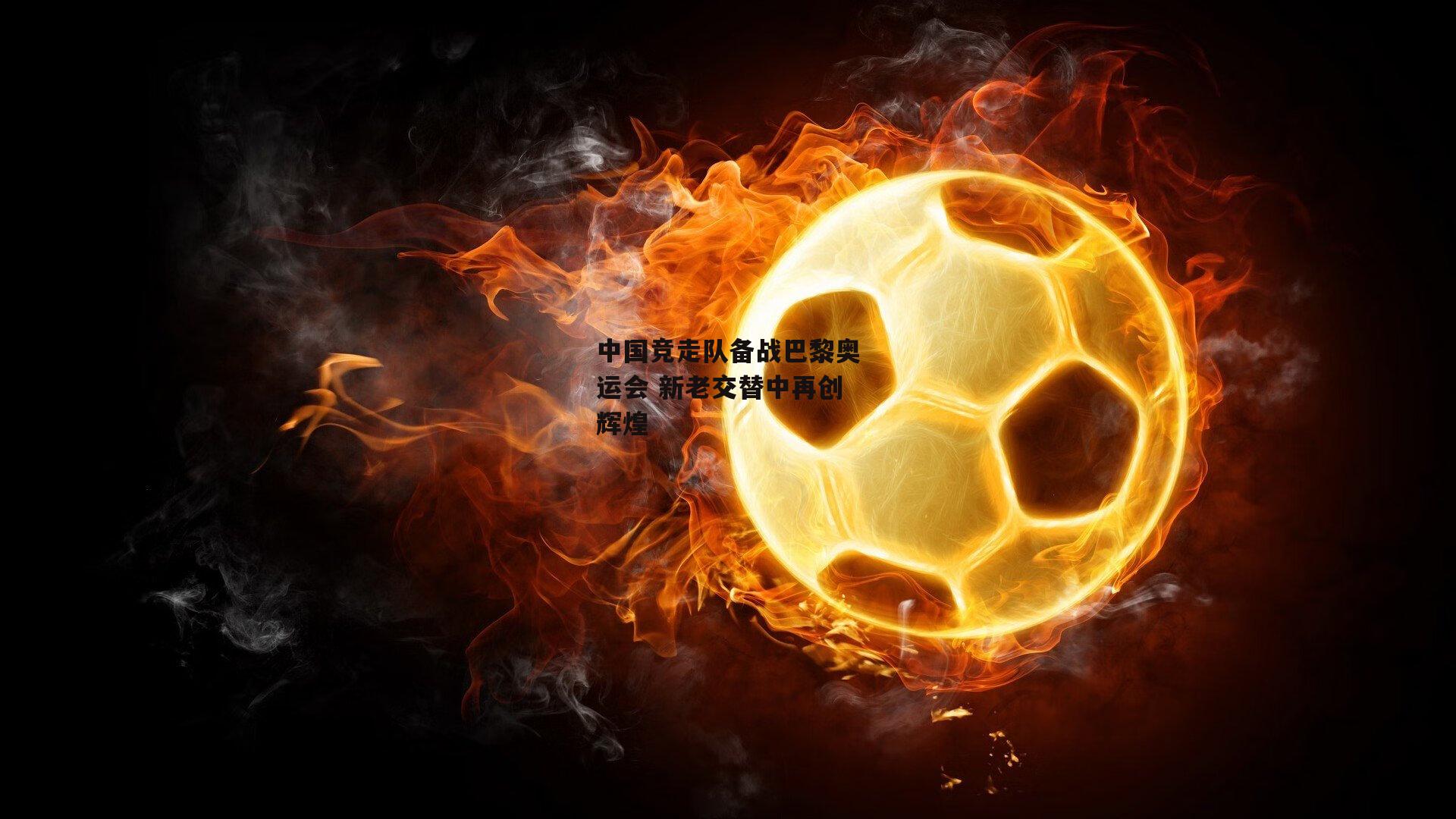 中国竞走队备战巴黎奥运会 新老交替中再创辉煌