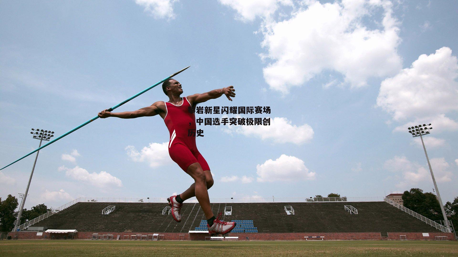 攀岩新星闪耀国际赛场,中国选手突破极限创历史